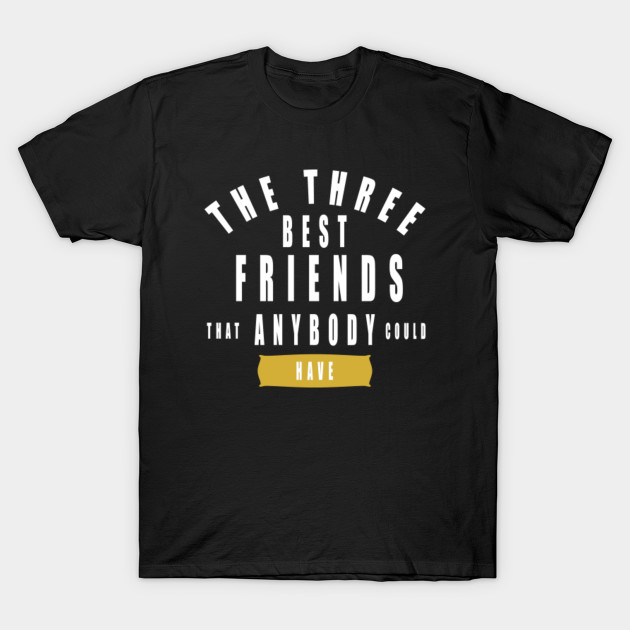 The Three Best Friends That Anybody Could Have The Three Best Friends That Anybody T Shirt